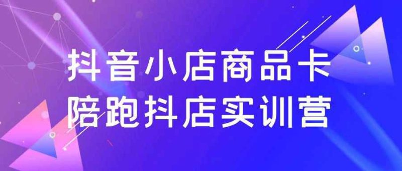 抖音小店商品卡陪跑抖店实训营-创码者资源网