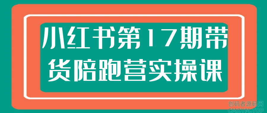 小红书第17期带货陪跑营实操课-创码者资源网