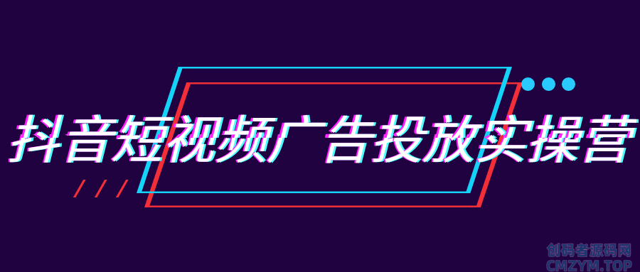 抖音短视频广告投放实操营-创码者资源网