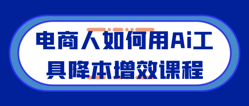 电商人如何用Ai工具降本增效课程-创码者资源网
