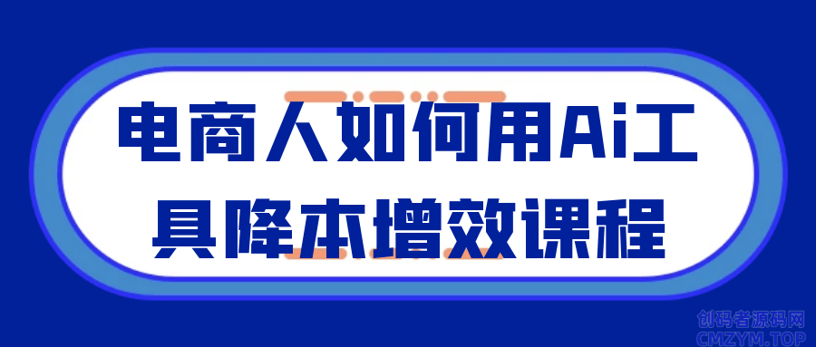 电商人如何用Ai工具降本增效课程-创码者资源网
