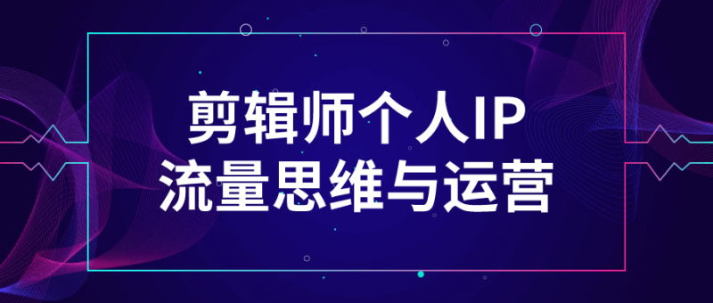 剪辑师个人IP流量思维与运营-创码者资源网