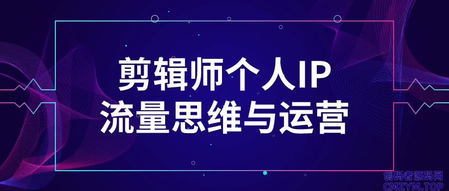 剪辑师个人IP流量思维与运营-创码者资源网