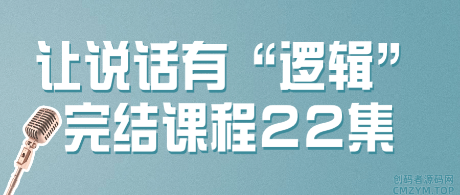 让说话有“逻辑”完结课程22集-创码者资源网