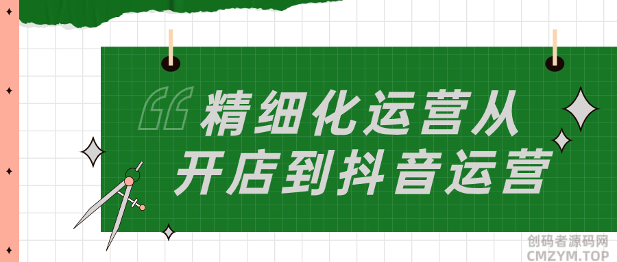 精细化运营从开店到抖音运营-创码者资源网