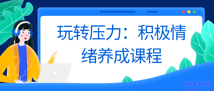 玩转压力：积极情绪养成课程-创码者资源网