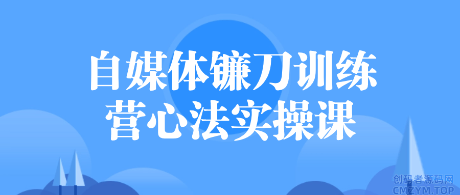 自媒体镰刀训练营心法实操课-创码者资源网