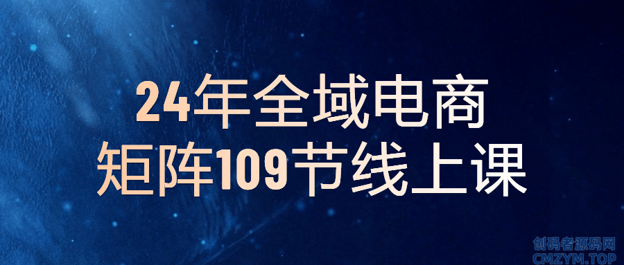 24年全域电商矩阵109节线上课-创码者资源网