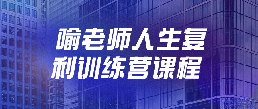 喻老师人生复利训练营课程-创码者资源网