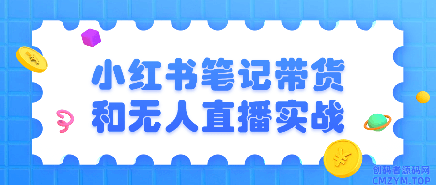 小红书笔记带货和无人直播实战-创码者资源网