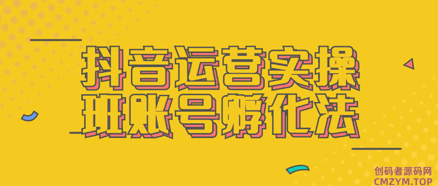 抖音运营实操班账号孵化法-创码者资源网