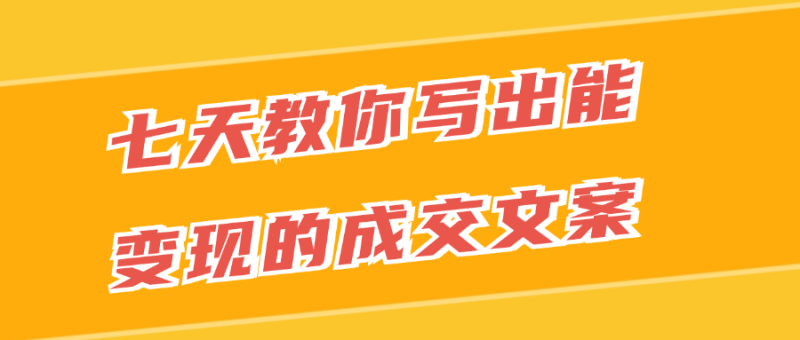 七天教你写出能变现的成交文案-创码者资源网