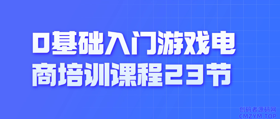 0基础入门游戏电商培训课程23节-创码者资源网