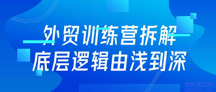 外贸训练营拆解底层逻辑由浅到深-创码者资源网
