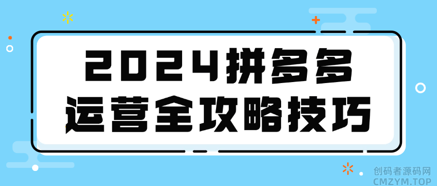 2024拼多多运营全攻略技巧-创码者资源网