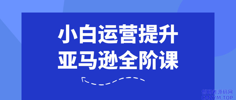 小白运营提升亚马逊全阶课-创码者资源网