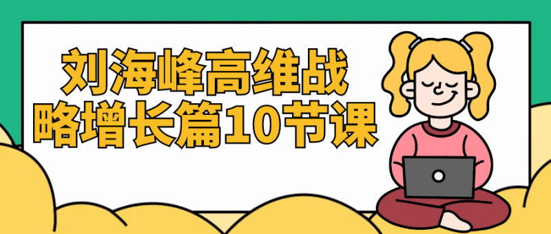 刘海峰高维战略增长篇10节课-创码者资源网
