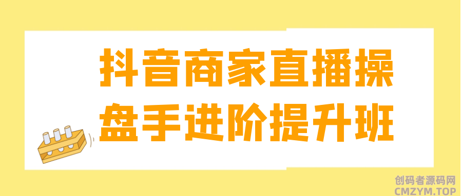 抖音商家直播操盘手进阶提升班-创码者资源网