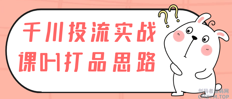 千川投流实战课0-1打品思路-创码者资源网