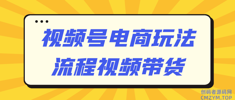 视频号电商玩法流程视频带货-创码者资源网