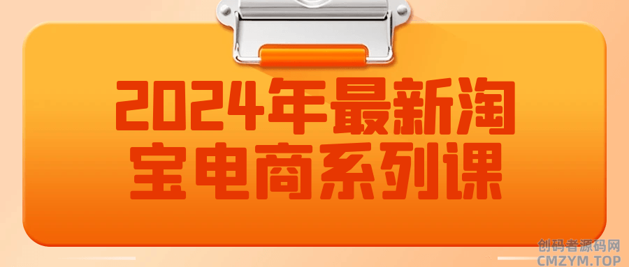 2024年最新淘宝电商系列课-创码者资源网