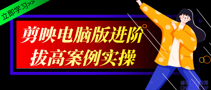 剪映电脑版进阶拔高案例实操-创码者资源网