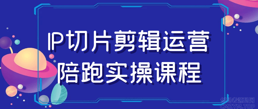 IP切片剪辑运营陪跑实操课程-创码者资源网