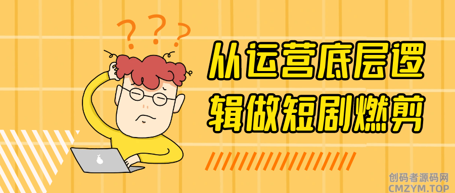 从运营底层逻辑做短剧燃剪-创码者资源网