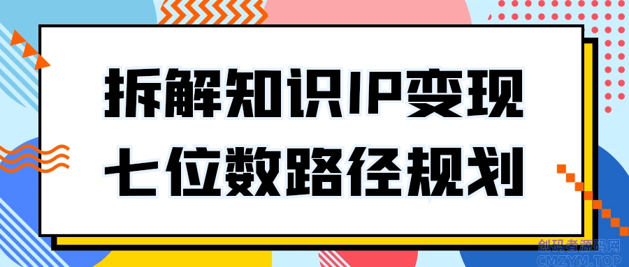 拆解知识IP变现七位数路径规划-创码者资源网
