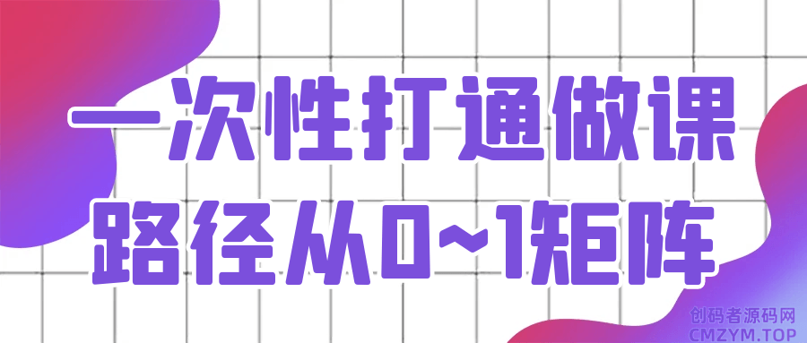 一次性打通做课路径从0~1矩阵-创码者资源网