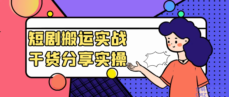 短剧搬运实战干货分享实操-创码者资源网
