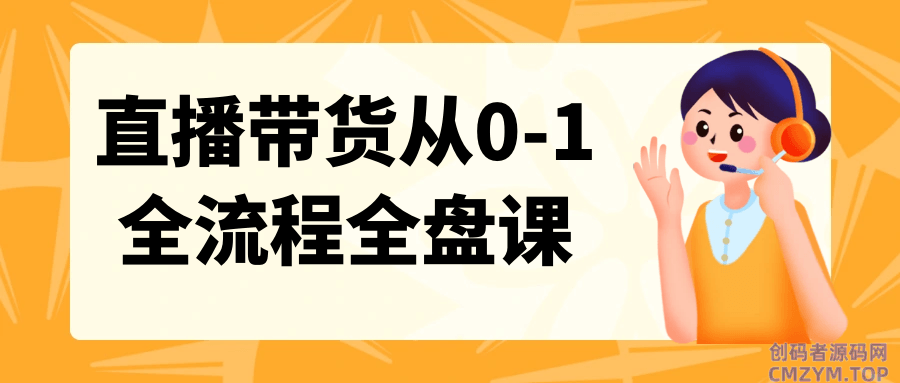 直播带货从0-1全流程全盘课-创码者资源网