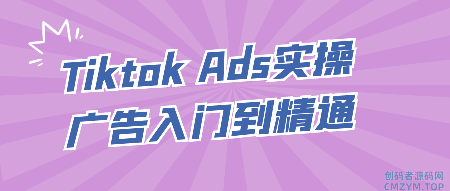 Tiktok Ads实操广告入门到精通-创码者资源网