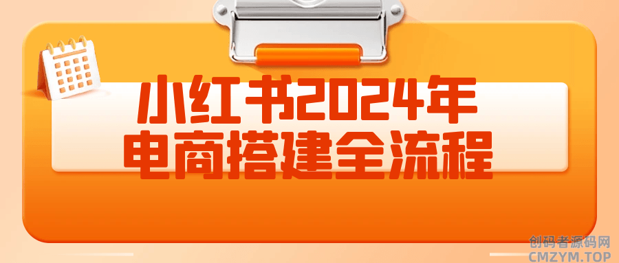 小红书2024年电商搭建全流程-创码者资源网