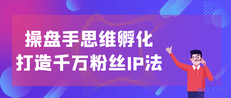 操盘手思维孵化打造千万粉丝IP法-创码者资源网