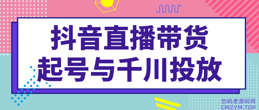 抖音直播带货起号与千川投放-创码者资源网