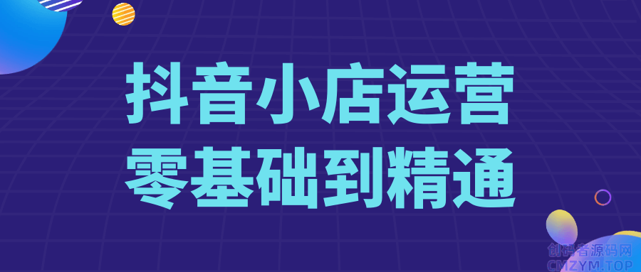 抖音小店运营零基础到精通-创码者资源网