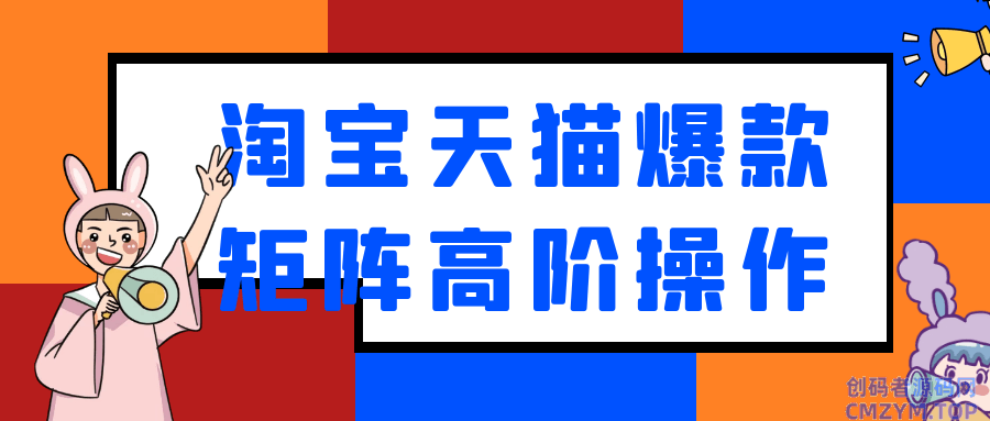 淘宝天猫爆款矩阵高阶操作-创码者资源网