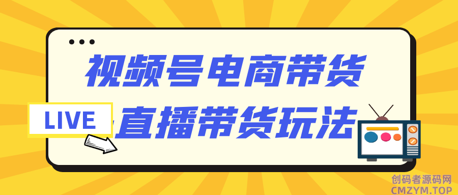 视频号电商带货+直播带货玩法-创码者资源网