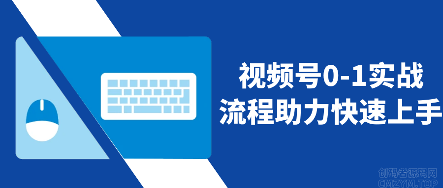 视频号0-1实战流程助力快速上手-创码者资源网