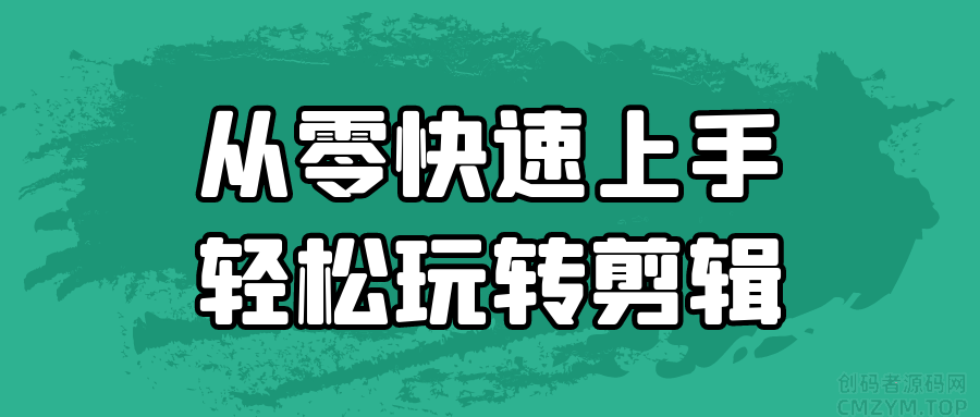 从零快速上手轻松玩转剪辑-创码者资源网