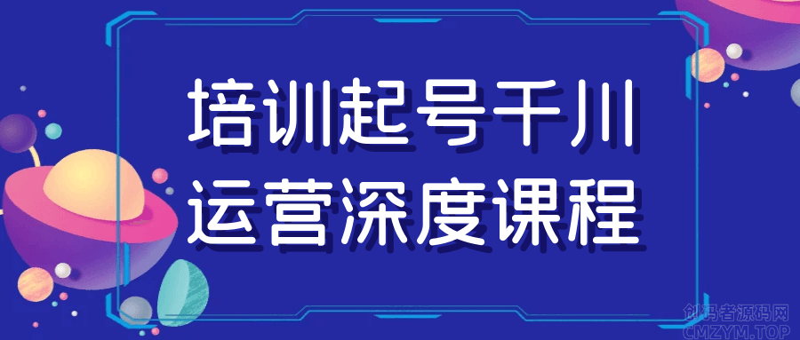 培训起号千川运营深度课程-创码者资源网