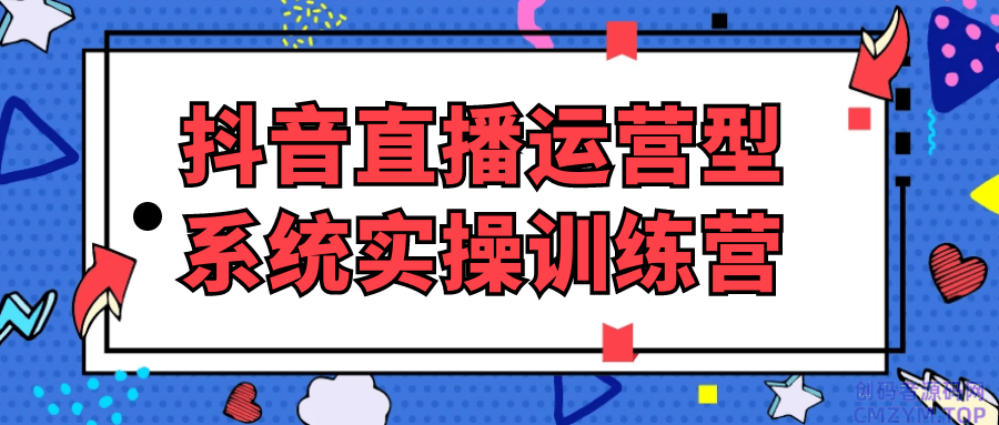 抖音直播运营型系统实操训练营-创码者资源网