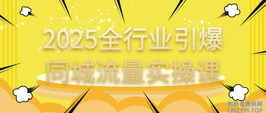 2025全行业引爆同城流量实操课-创码者资源网