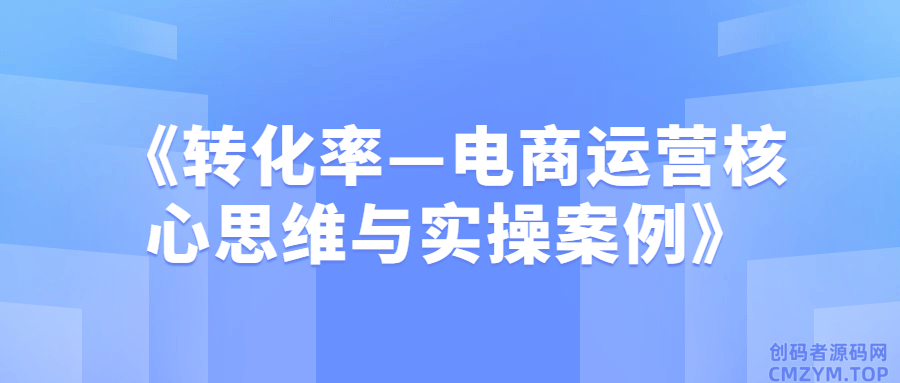 《转化率—电商运营核心思维与实操案例》-创码者资源网