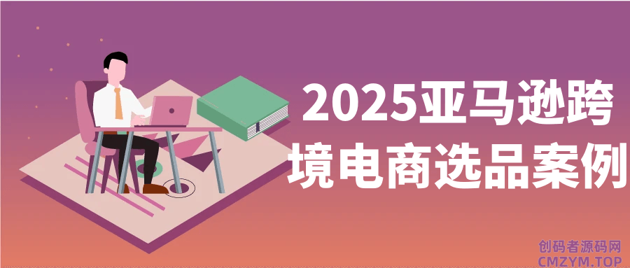 2025亚马逊跨境电商选品案例-创码者资源网