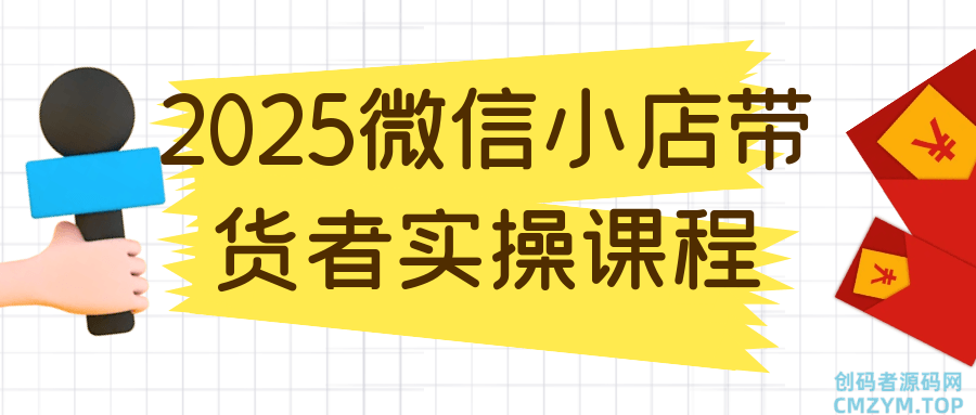 2025微信小店带货者实操课程-创码者资源网