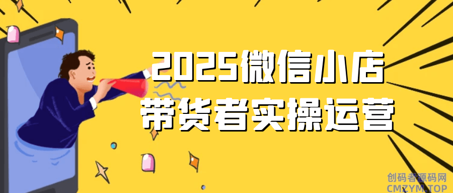 2025微信小店带货者实操运营-创码者资源网