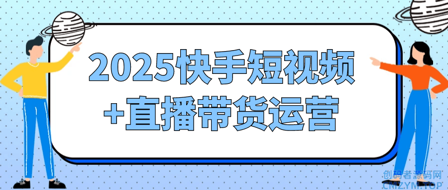 2025快手短视频+直播带货运营-创码者资源网