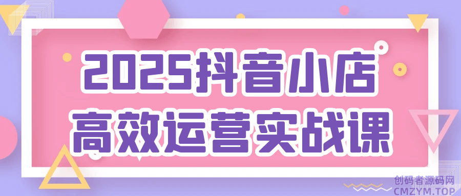 2025抖音小店高效运营实战课-创码者资源网